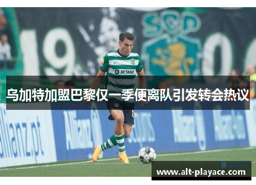 乌加特加盟巴黎仅一季便离队引发转会热议 乌加特加盟巴黎仅一季便离队引发转会热议