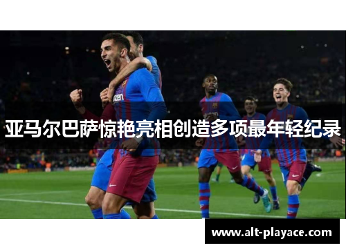 亚马尔巴萨惊艳亮相创造多项最年轻纪录 亚马尔巴萨惊艳亮相创造多项最年轻纪录