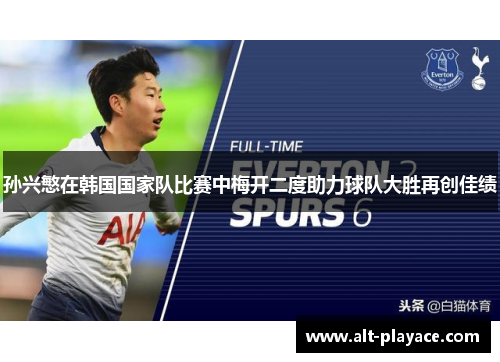 孙兴慜在韩国国家队比赛中梅开二度助力球队大胜再创佳绩 孙兴慜在韩国国家队比赛中梅开二度助力球队大胜再创佳绩