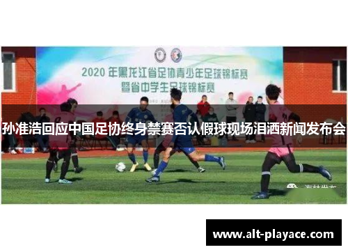 孙准浩回应中国足协终身禁赛否认假球现场泪洒新闻发布会 孙准浩回应中国足协终身禁赛否认假球现场泪洒新闻发布会