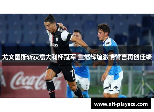 尤文图斯斩获意大利杯冠军 重燃辉煌激情誓言再创佳绩 尤文图斯斩获意大利杯冠军 重燃辉煌激情誓言再创佳绩
