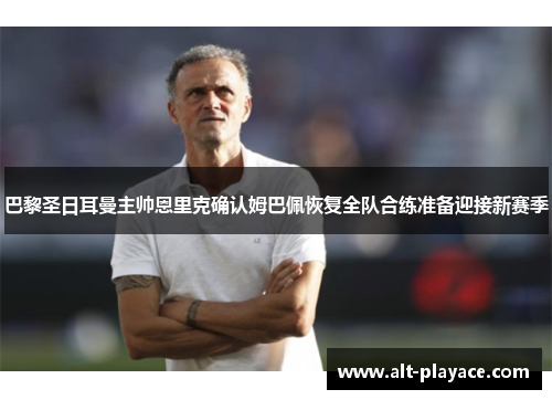 巴黎圣日耳曼主帅恩里克确认姆巴佩恢复全队合练准备迎接新赛季 巴黎圣日耳曼主帅恩里克确认姆巴佩恢复全队合练准备迎接新赛季