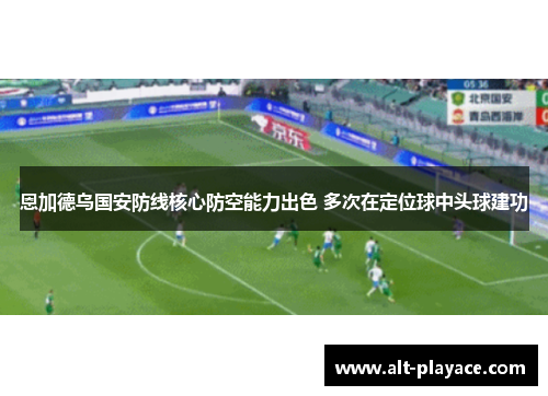 恩加德乌国安防线核心防空能力出色 多次在定位球中头球建功 恩加德乌国安防线核心防空能力出色 多次在定位球中头球建功