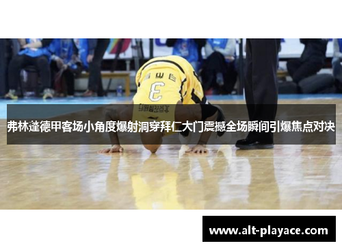 弗林蓬德甲客场小角度爆射洞穿拜仁大门震撼全场瞬间引爆焦点对决 弗林蓬德甲客场小角度爆射洞穿拜仁大门震撼全场瞬间引爆焦点对决