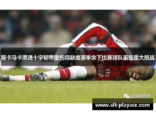 斯卡马卡遭遇十字韧带重伤将缺席赛季余下比赛球队面临重大挑战