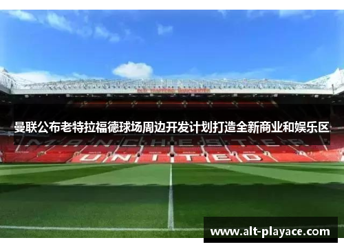 曼联公布老特拉福德球场周边开发计划打造全新商业和娱乐区 曼联公布老特拉福德球场周边开发计划打造全新商业和娱乐区