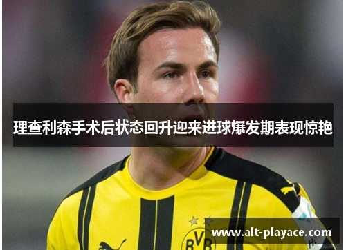 理查利森手术后状态回升迎来进球爆发期表现惊艳 理查利森手术后状态回升迎来进球爆发期表现惊艳