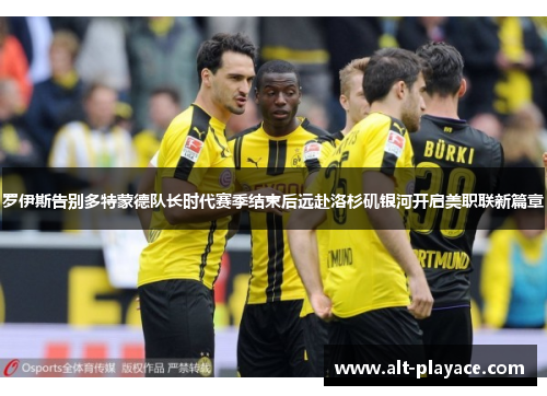 罗伊斯告别多特蒙德队长时代赛季结束后远赴洛杉矶银河开启美职联新篇章 罗伊斯告别多特蒙德队长时代赛季结束后远赴洛杉矶银河开启美职联新篇章