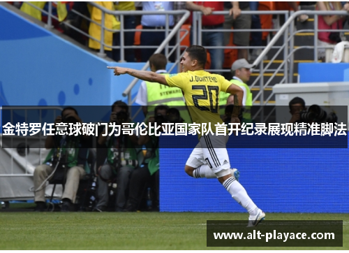 金特罗任意球破门为哥伦比亚国家队首开纪录展现精准脚法 金特罗任意球破门为哥伦比亚国家队首开纪录展现精准脚法