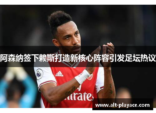 阿森纳签下赖斯打造新核心阵容引发足坛热议