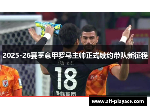 2025-26赛季意甲罗马主帅正式续约带队新征程 2025-26赛季意甲罗马主帅正式续约带队新征程