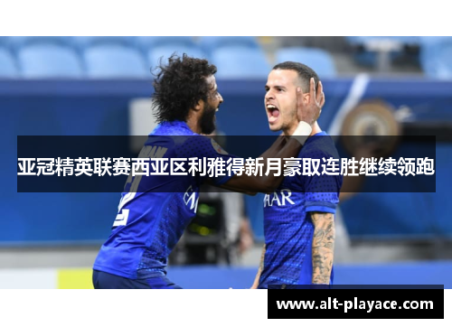 亚冠精英联赛西亚区利雅得新月豪取连胜继续领跑 亚冠精英联赛西亚区利雅得新月豪取连胜继续领跑