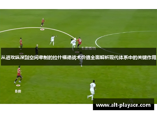 从进攻纵深到空间牵制的拉什福德战术价值全面解析现代体系中的关键作用 从进攻纵深到空间牵制的拉什福德战术价值全面解析现代体系中的关键作用