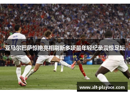 亚马尔巴萨惊艳亮相刷新多项最年轻纪录震惊足坛 亚马尔巴萨惊艳亮相刷新多项最年轻纪录震惊足坛