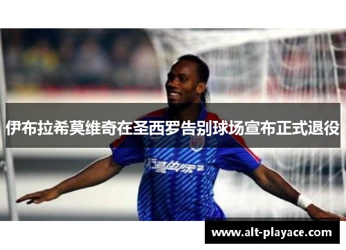 伊布拉希莫维奇在圣西罗告别球场宣布正式退役 伊布拉希莫维奇在圣西罗告别球场宣布正式退役