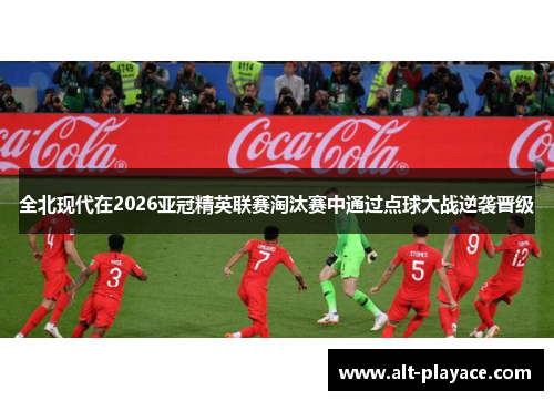 全北现代在2026亚冠精英联赛淘汰赛中通过点球大战逆袭晋级 全北现代在2026亚冠精英联赛淘汰赛中通过点球大战逆袭晋级