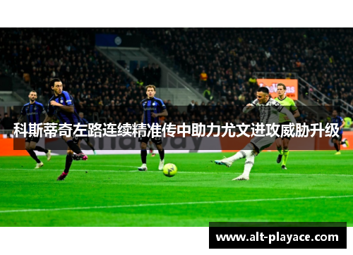 科斯蒂奇左路连续精准传中助力尤文进攻威胁升级