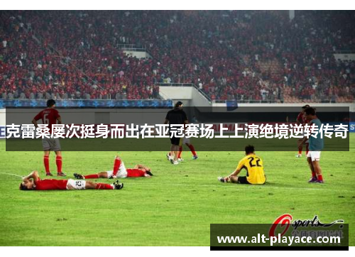 克雷桑屡次挺身而出在亚冠赛场上上演绝境逆转传奇