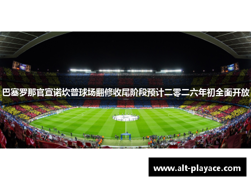 巴塞罗那官宣诺坎普球场翻修收尾阶段预计二零二六年初全面开放