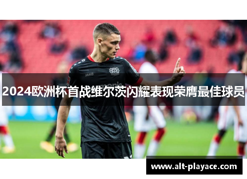 2024欧洲杯首战维尔茨闪耀表现荣膺最佳球员