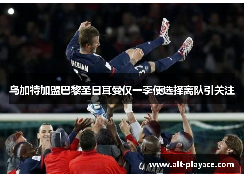 乌加特加盟巴黎圣日耳曼仅一季便选择离队引关注