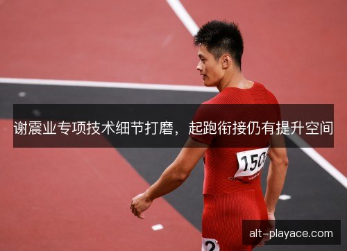谢震业专项技术细节打磨，起跑衔接仍有提升空间