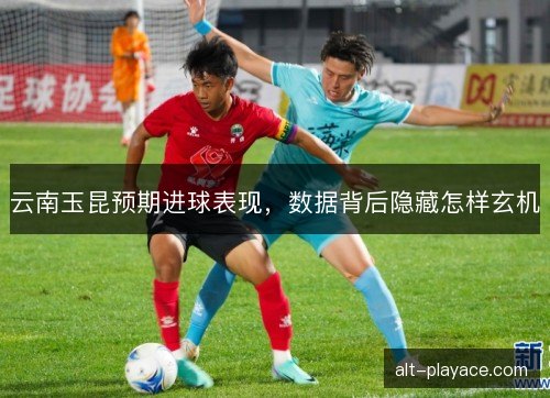 云南玉昆预期进球表现，数据背后隐藏怎样玄机