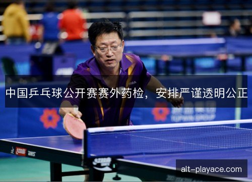 中国乒乓球公开赛赛外药检，安排严谨透明公正