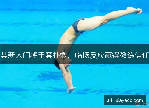 某新人门将手套扑救,临场反应赢得教练信任 某新人门将手套扑救,临场反应赢得教练信任