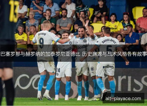 巴塞罗那与赫罗纳的加泰罗尼亚德比 历史渊源与战术风格各有故事