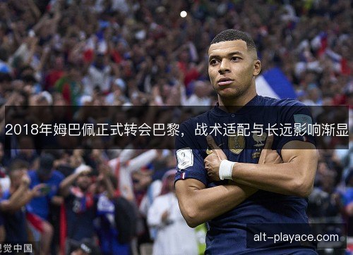 2018年姆巴佩正式转会巴黎,战术适配与长远影响渐显 2018年姆巴佩正式转会巴黎,战术适配与长远影响渐显